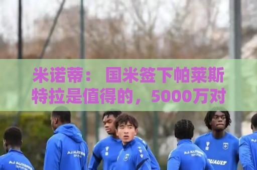 米诺蒂： 国米签下帕莱斯特拉是值得的，5000万对这种水平并不多