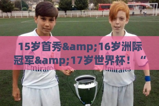 15岁首秀&16岁洲际冠军&17岁世界杯！“墨西哥佩德里”有个儿皇梦