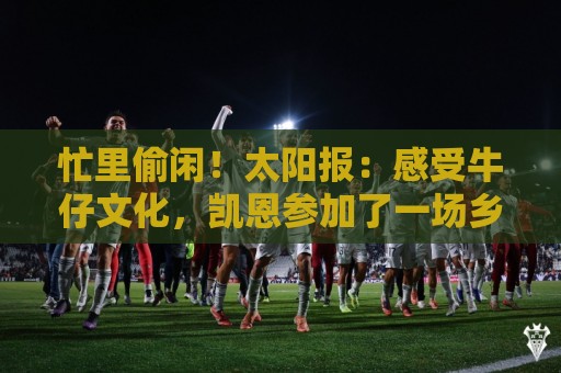 忙里偷闲！太阳报：感受牛仔文化，凯恩参加了一场乡村音乐会