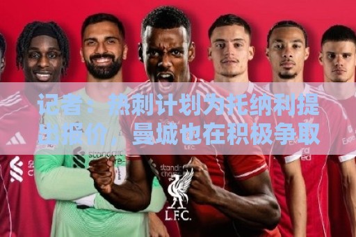 记者:热刺计划为托纳利提出报价,曼城也在积极争取 记者:热刺计划为托纳利提出报价,曼城也在积极争取