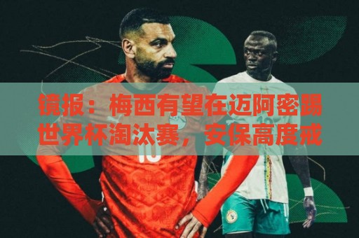 镜报：梅西有望在迈阿密踢世界杯淘汰赛，安保高度戒备迎大批球迷