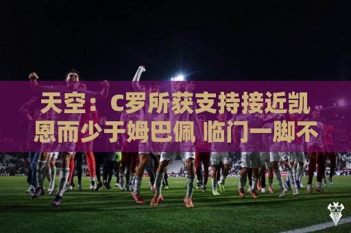 天空：C罗所获支持接近凯恩而少于姆巴佩 临门一脚不佳+占据左路