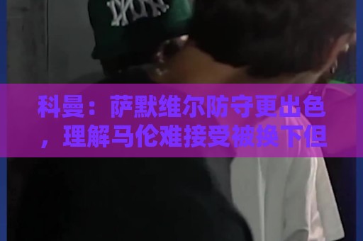 科曼：萨默维尔防守更出色，理解马伦难接受被换下但团队是第一位