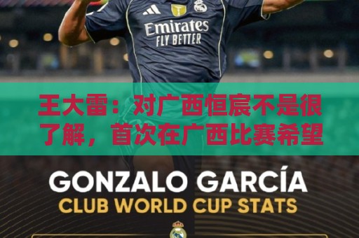 王大雷：对广西恒宸不是很了解，首次在广西比赛希望顺利拿下