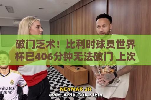 破门乏术！比利时球员世界杯已406分钟无法破门 上次还是巴舒亚伊