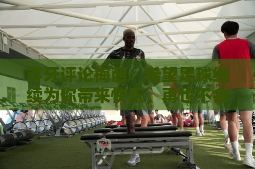 苏牙评论梅西：希望足球继续为你带来快乐，再也不会出现第二个你
