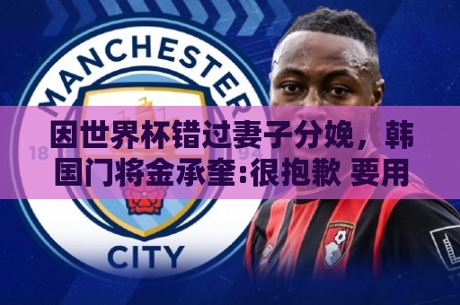因世界杯错过妻子分娩，韩国门将金承奎:很抱歉 要用好成绩献给她