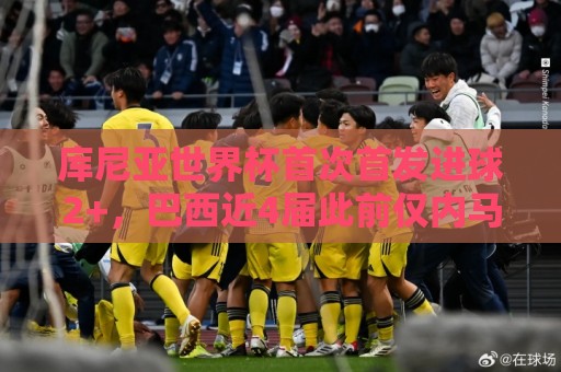 库尼亚世界杯首次首发进球2+，巴西近4届此前仅内马尔和里沙利松