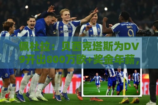 佩杜拉：贝西克塔斯为DV9开出800万欧+奖金年薪，还有签字费