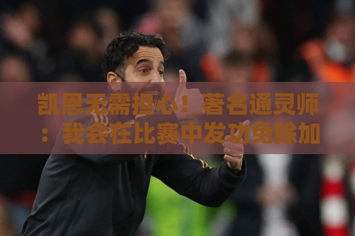 凯恩无需担心！著名通灵师：我会在比赛中发功免除加纳巫师的诅咒