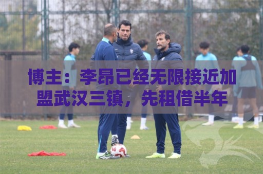 博主:李昂已经无限接近加盟武汉三镇,先租借半年 博主:李昂已经无限接近加盟武汉三镇,先租借半年