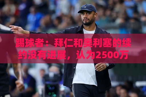 踢球者：拜仁和奥利塞的续约没有进展，认为2500万欧税前年薪合理