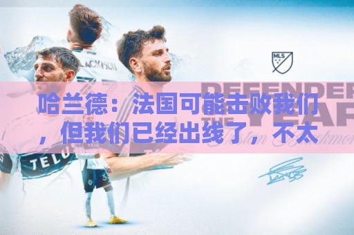哈兰德：法国可能击败我们，但我们已经出线了，不太在意那场比赛