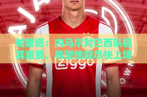 帕奎塔：内马尔对巴西队极其重要，希望他能尽快上场比赛