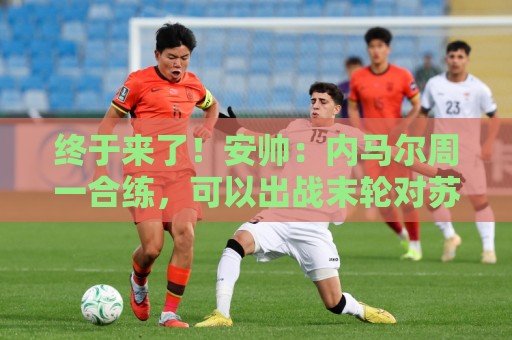 终于来了！安帅：内马尔周一合练，可以出战末轮对苏格兰的比赛