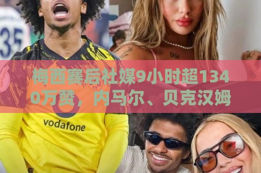 梅西赛后社媒9小时超1340万赞，内马尔、贝克汉姆等人点赞