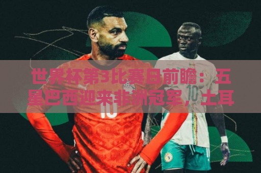 世界杯第3比赛日前瞻：五星巴西迎来非洲冠军，土耳其直面铁桶阵