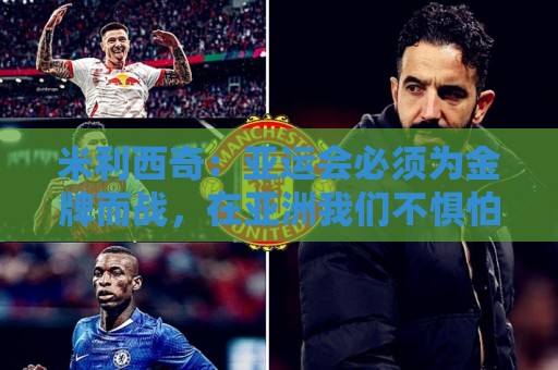 米利西奇：亚运会必须为金牌而战，在亚洲我们不惧怕任何对手