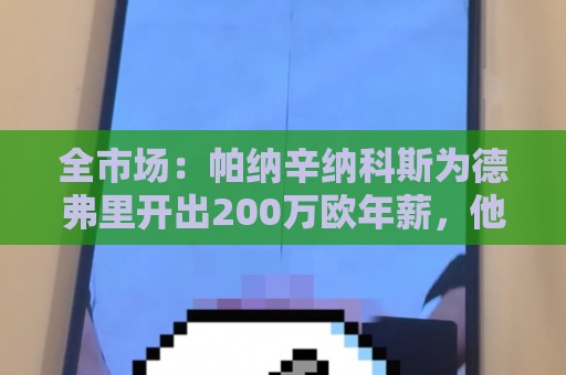 全市场:帕纳辛纳科斯为德弗里开出200万欧年薪,他在考虑 全市场:帕纳辛纳科斯为德弗里开出200万欧年薪,他在考虑