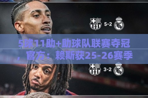 5球11助+助球队联赛夺冠，官方：赖斯获25-26赛季阿森纳队内最佳