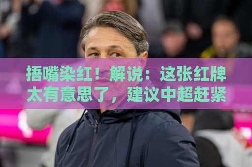 捂嘴染红！解说：这张红牌太有意思了，建议中超赶紧学习下