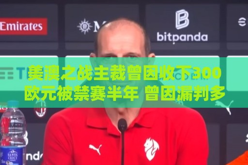 美澳之战主裁曾因收下300欧元被禁赛半年 曾因漏判多特点球被停哨