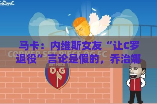 马卡:内维斯女友“让C罗退役”言论是假的,乔治娜误以为真 马卡:内维斯女友“让C罗退役”言论是假的,乔治娜误以为真