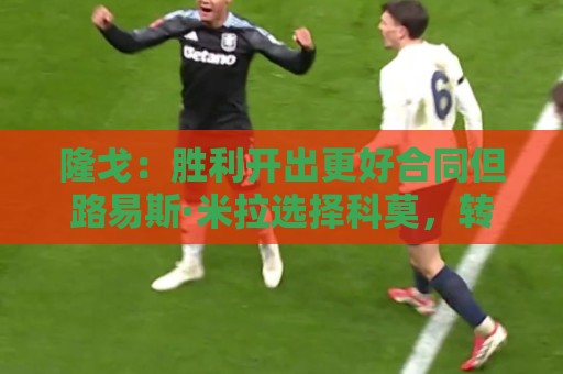 隆戈：胜利开出更好合同但路易斯·米拉选择科莫，转会费500万欧