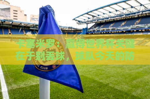 卡塞米罗:赢得世界杯关键在于别丢球,球队今天的防守很稳固 卡塞米罗:赢得世界杯关键在于别丢球,球队今天的防守很稳固