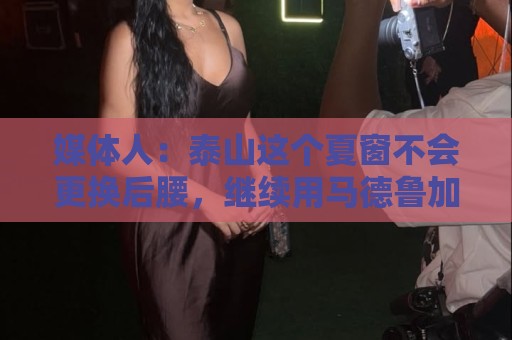 媒体人:泰山这个夏窗不会更换后腰,继续用马德鲁加 媒体人:泰山这个夏窗不会更换后腰,继续用马德鲁加