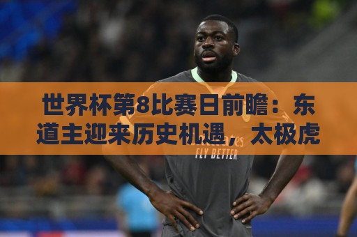 世界杯第8比赛日前瞻：东道主迎来历史机遇，太极虎力争打破宿命