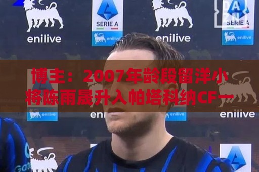 博主：2007年龄段留洋小将陈雨晟升入帕塔科纳CF一线队