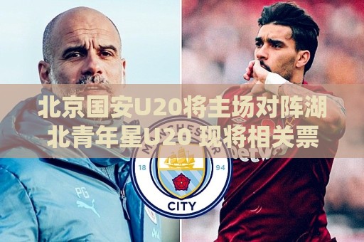 北京国安U20将主场对阵湖北青年星U20 现将相关票务事宜如下公告