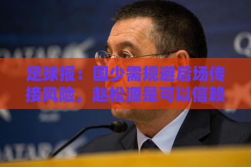足球报：国少需规避后场传接风险，赵松源是可以信赖的攻击点