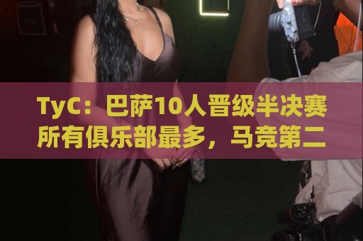 TyC：巴萨10人晋级半决赛所有俱乐部最多，马竞第二、阿森纳第三