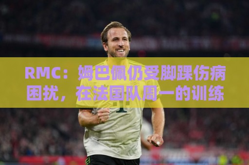 RMC：姆巴佩仍受脚踝伤病困扰，在法国队周一的训练中单独训练