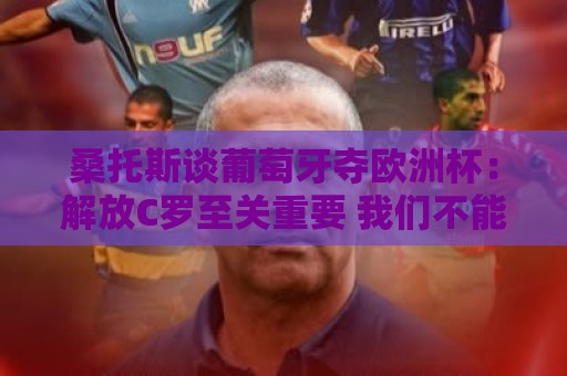 桑托斯谈葡萄牙夺欧洲杯:解放C罗至关重要 我们不能给他防守任务 桑托斯谈葡萄牙夺欧洲杯:解放C罗至关重要 我们不能给他防守任务