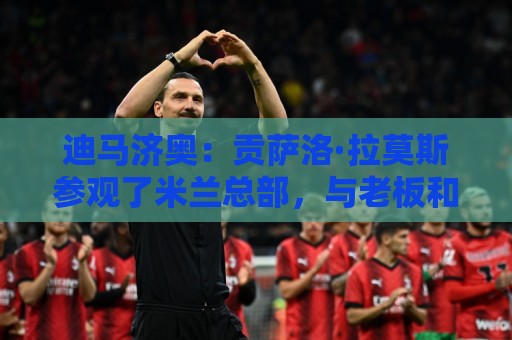 迪马济奥：贡萨洛·拉莫斯参观了米兰总部，与老板和阿莫林会面