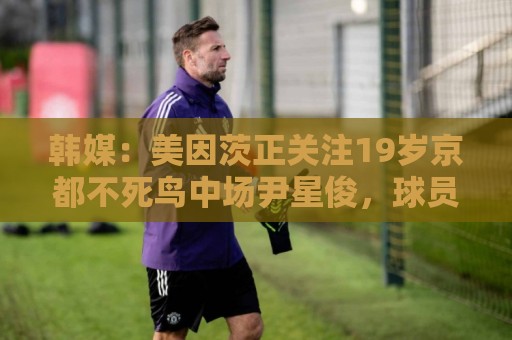 韩媒：美因茨正关注19岁京都不死鸟中场尹星俊，球员接近入籍日本