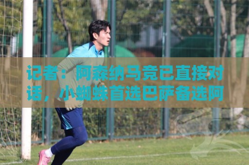 记者：阿森纳马竞已直接对话，小蜘蛛首选巴萨备选阿森纳