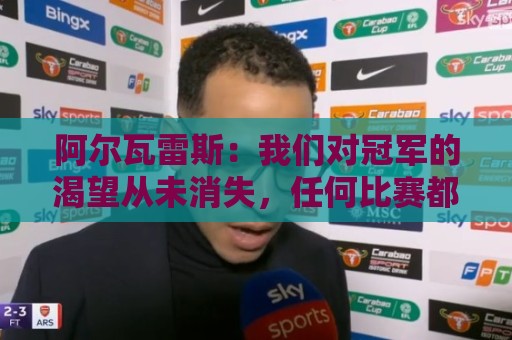阿尔瓦雷斯:我们对冠军的渴望从未消失,任何比赛都会倾尽全力 阿尔瓦雷斯:我们对冠军的渴望从未消失,任何比赛都会倾尽全力