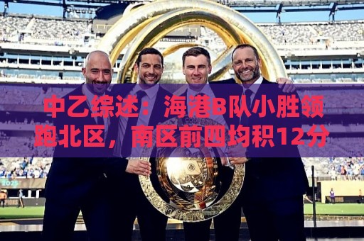 中乙综述：海港B队小胜领跑北区，南区前四均积12分蒲公英暂领跑