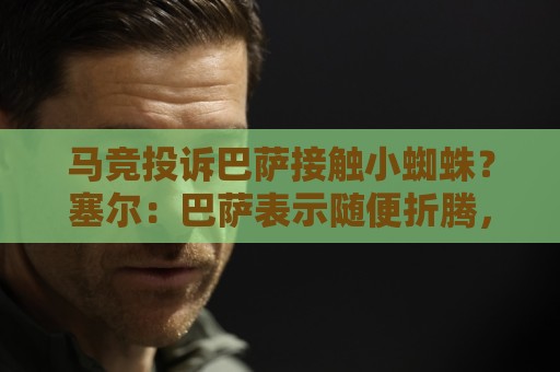 马竞投诉巴萨接触小蜘蛛？塞尔：巴萨表示随便折腾，反正也没结果