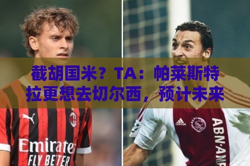 截胡国米？TA：帕莱斯特拉更想去切尔西，预计未来24小时达协议