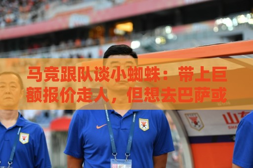 马竞跟队谈小蜘蛛：带上巨额报价走人，但想去巴萨或皇马非常难