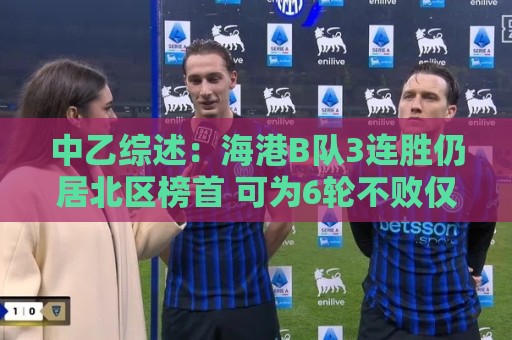 中乙综述:海港B队3连胜仍居北区榜首 可为6轮不败仅进3球仅失1球 中乙综述:海港B队3连胜仍居北区榜首 可为6轮不败仅进3球仅失1球