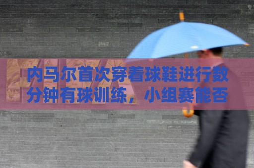 内马尔首次穿着球鞋进行数分钟有球训练，小组赛能否出战仍存疑