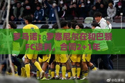 罗马诺：罗塞尼尔在和巴黎FC谈判，合同2+1年