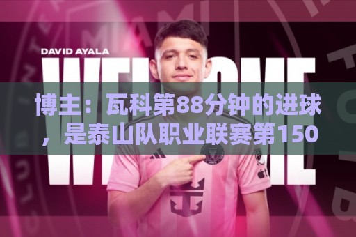 博主：瓦科第88分钟的进球，是泰山队职业联赛第1500个实际进球