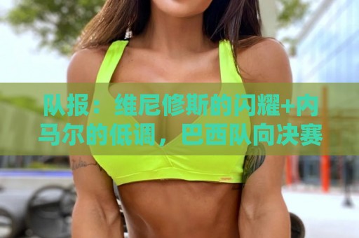 队报：维尼修斯的闪耀+内马尔的低调，巴西队向决赛发起冲击